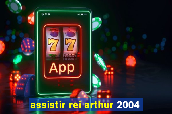 assistir rei arthur 2004